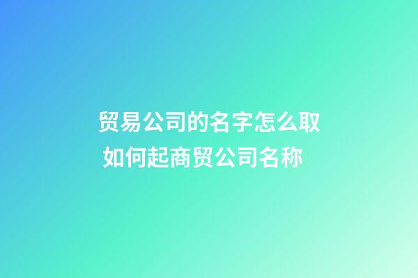 贸易公司的名字怎么取 如何起商贸公司名称-第1张-公司起名-玄机派